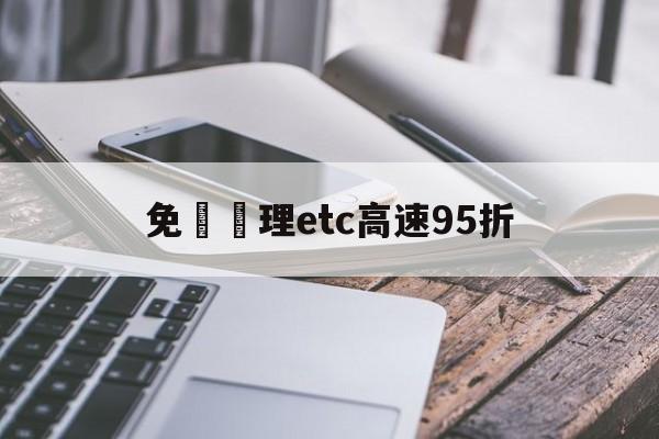 免費辦理etc高速95折(免费办理etc吗)