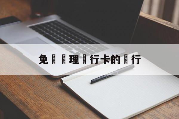 免費辦理銀行卡的銀行(免费办理银行卡的银行有哪些)